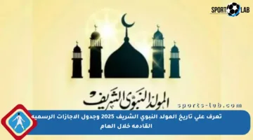 تعرف على تاريخ المولد النبوي الشريف 2025 وجدول الإجازات الرسمية القادمة خلال العام